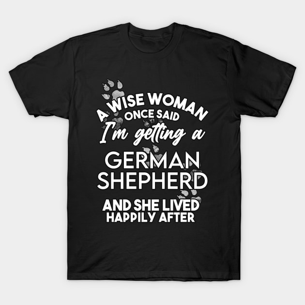 A wise woman once said i'm getting an german shepherd and she lived happily after . Perfect fitting present for mom girlfriend mother boyfriend mama gigi nana mum uncle dad father friend him or her T-Shirt by SerenityByAlex